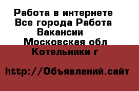 Работа в интернете - Все города Работа » Вакансии   . Московская обл.,Котельники г.